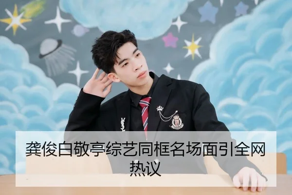 龚俊白敬亭综艺同框名场面引全网热议